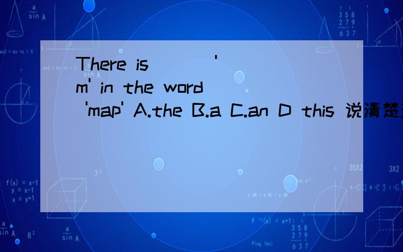 There is [ ] 'm' in the word 'map' A.the B.a C.an D this 说清楚理由