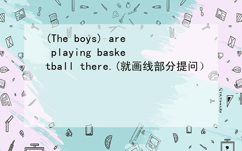 (The boys) are playing basketball there.(就画线部分提问）