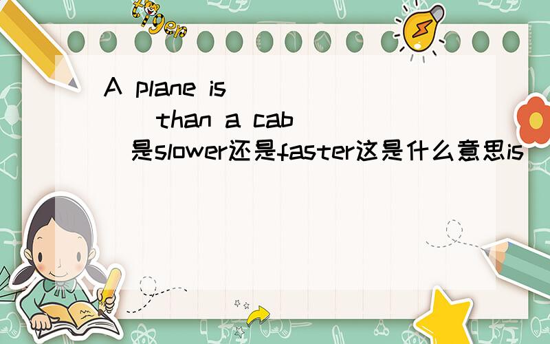 A plane is        than a cab  是slower还是faster这是什么意思is   和than中间加的