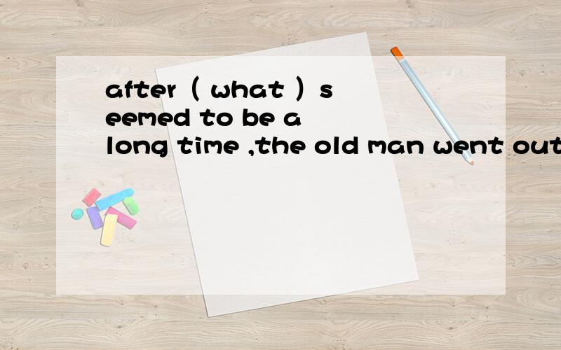 after（ what ）seemed to be a long time ,the old man went out of the professor's sitting roomA it B that C which D what 所选答案是非限,但如何分析句子成份啊?