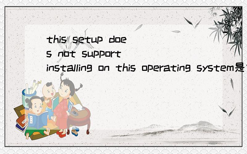 this setup does not support installing on this operating system是什么意思