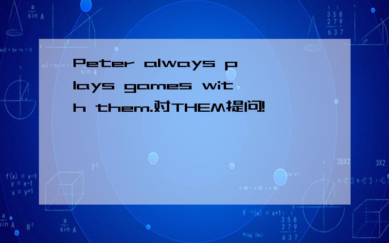 Peter always plays games with them.对THEM提问!