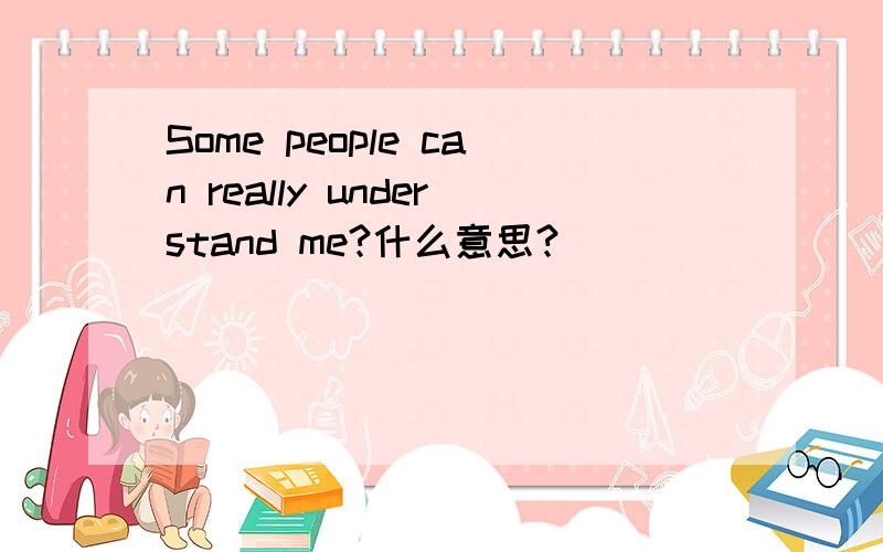 Some people can really understand me?什么意思?