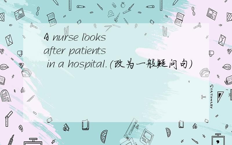 A nurse looks after patients in a hospital.(改为一般疑问句)