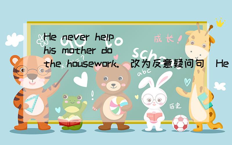 He never help his mother do the housework.(改为反意疑问句)He never help his mother do the housework,______ ______?