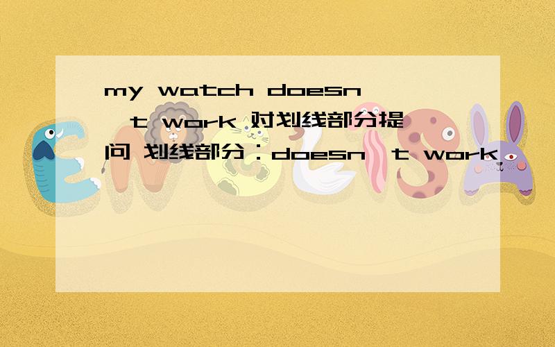 my watch doesn`t work 对划线部分提问 划线部分：doesn`t work