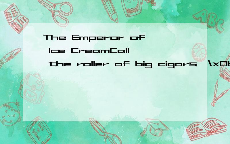 The Emperor of Ice CreamCall the roller of big cigars,\x0bThe muscular one,and bid him whip\x0bIn kitchen cups concupiscent curds.\x0bLet the wenches dawdle in such dress\x0bAs they are used to wear,and let the boys\x0bBring flowers in last month's n