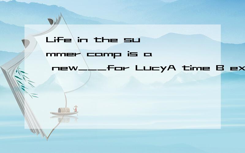 Life in the summer camp is a new___for LucyA time B experience C thing2.After ___your study in the university ,you can go abroad to experience moreA ending B finishing C doing