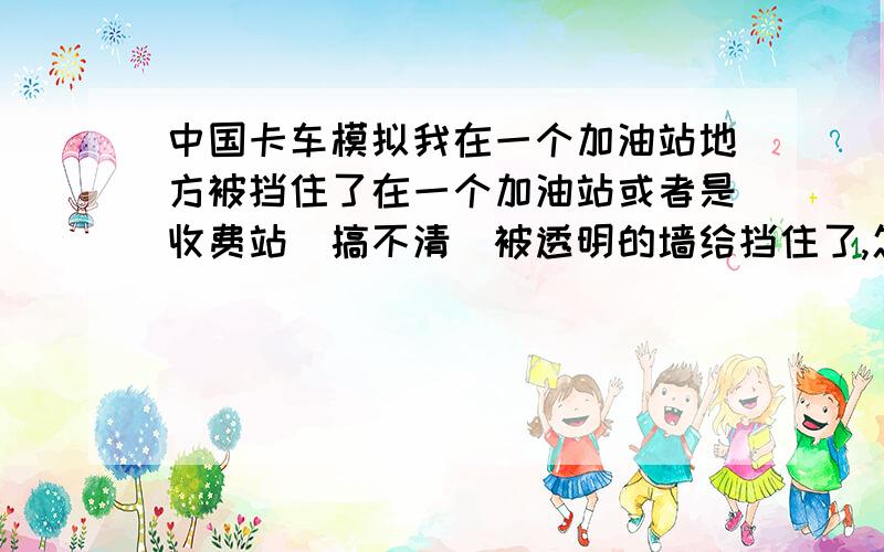 中国卡车模拟我在一个加油站地方被挡住了在一个加油站或者是收费站（搞不清）被透明的墙给挡住了,怎么回事?