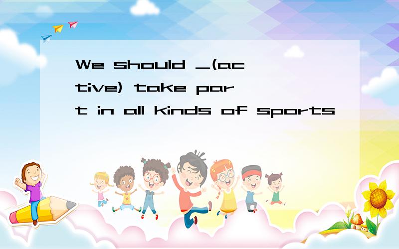 We should _(active) take part in all kinds of sports