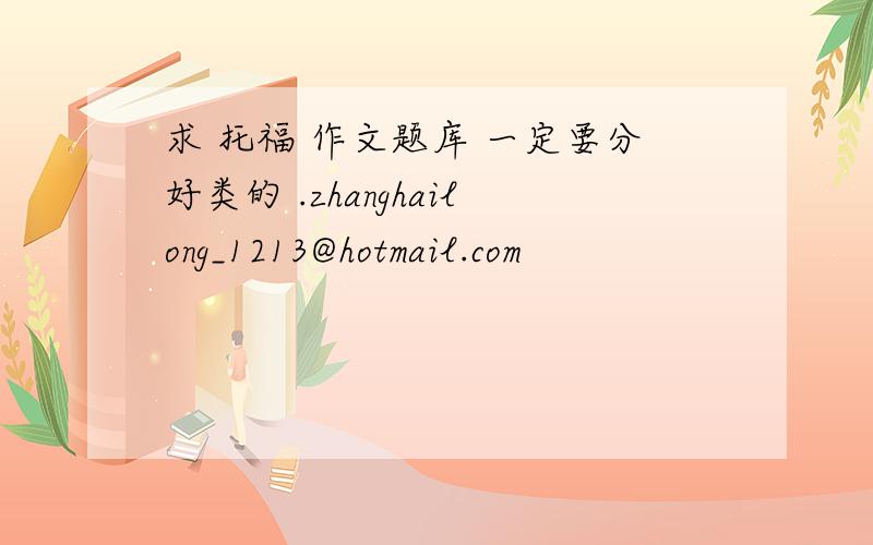 求 托福 作文题库 一定要分好类的 .zhanghailong_1213@hotmail.com