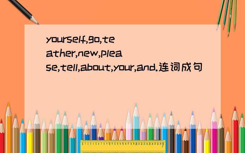 yourself,go,teather,new,please,tell,about,your,and.连词成句