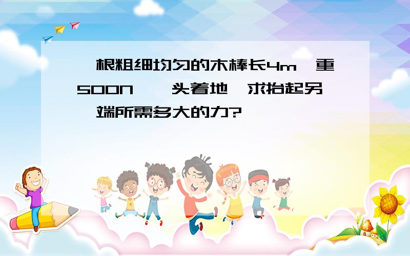 一根粗细均匀的木棒长4m,重500N,一头着地,求抬起另一端所需多大的力?