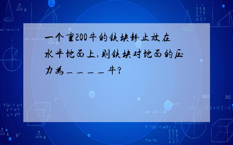 一个重200牛的铁块静止放在水平地面上,则铁块对地面的压力为____牛?