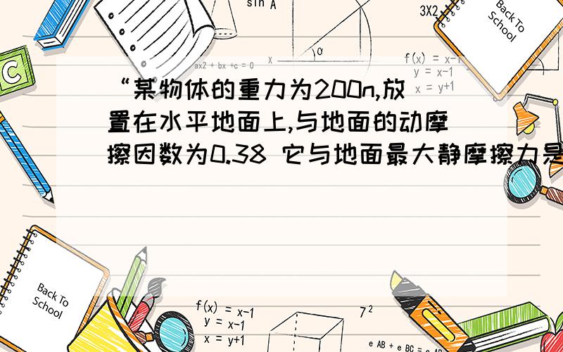 “某物体的重力为200n,放置在水平地面上,与地面的动摩擦因数为0.38 它与地面最大静摩擦力是80n”“某物体的重力为200n,放置在水平地面上,与地面的动摩擦因数为0.38 它与地面最大静摩擦力是