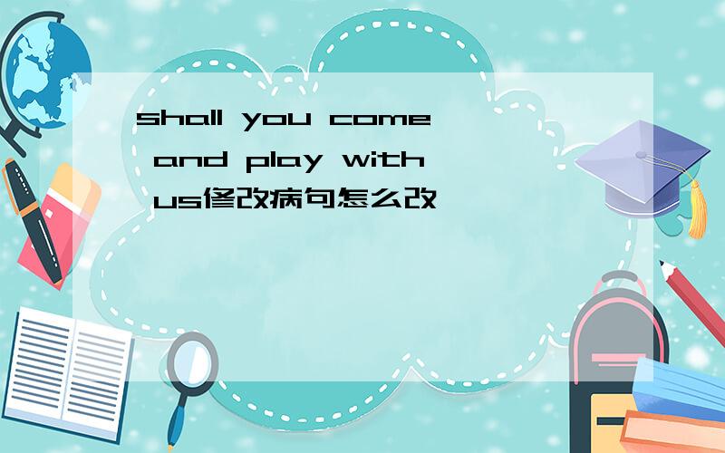 shall you come and play with us修改病句怎么改