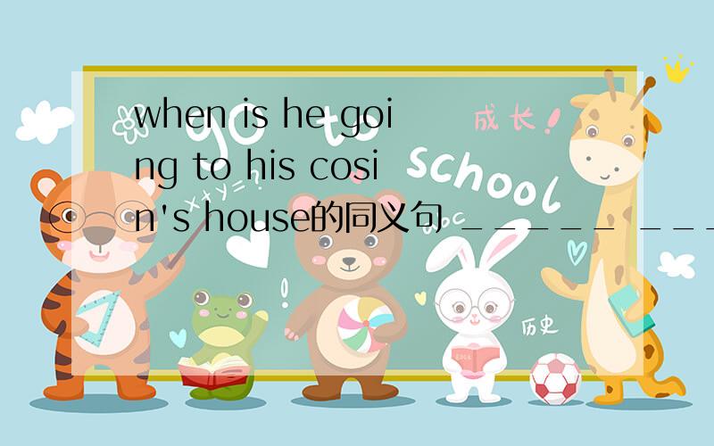 when is he going to his cosin's house的同义句 _____ ________ is he _____ ______his consin's house?