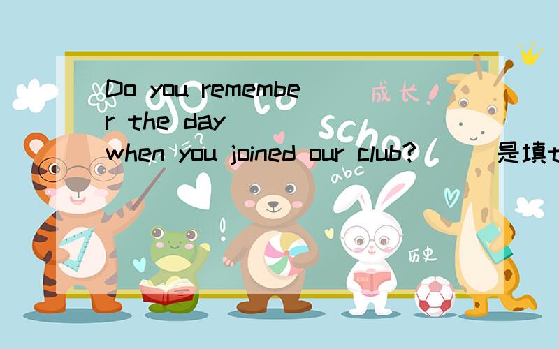 Do you remember the day ( ) when you joined our club?( ) 是填that还是when,还有填上后是同位语从句还是定语从句,我感觉是同位语从句饿( )后面的WHEN去掉，打错了。