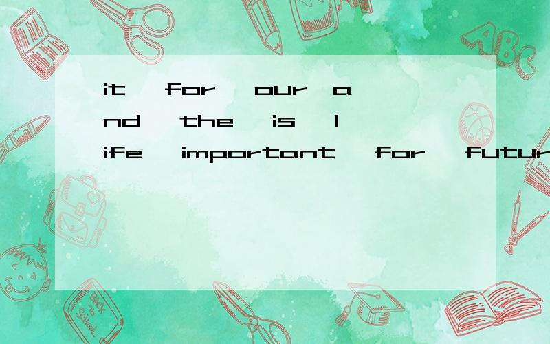 it ,for ,our,and ,the ,is ,life ,important ,for ,future 连词成句