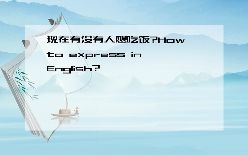 现在有没有人想吃饭?How to express in English?
