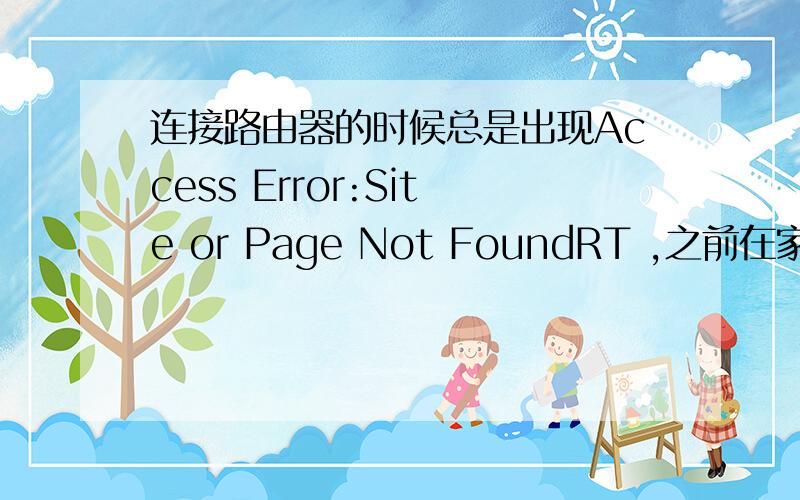 连接路由器的时候总是出现Access Error:Site or Page Not FoundRT ,之前在家用的时候还好好的 不知道从什么时候开始就成这样了我只是用一个路由器连接在电脑上 然后希望手机 笔记本可以连上 可是