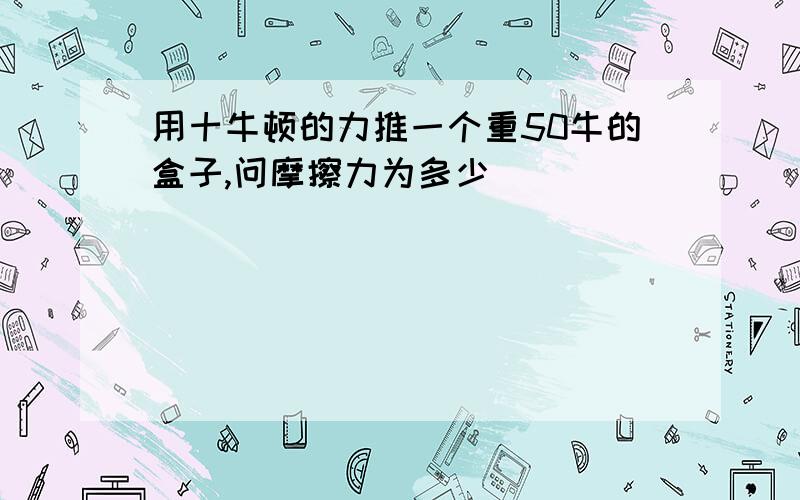 用十牛顿的力推一个重50牛的盒子,问摩擦力为多少