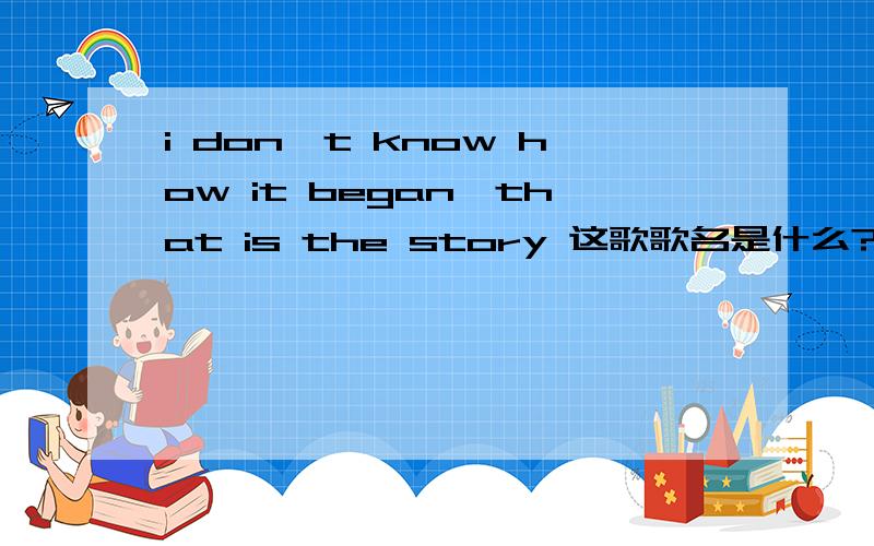 i don't know how it began,that is the story 这歌歌名是什么?