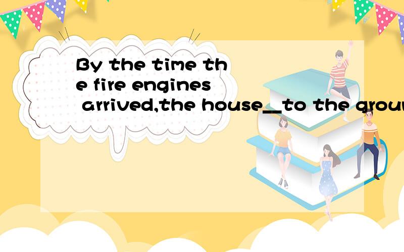 By the time the fire engines arrived,the house__to the ground.a was burnedb has been burnedc had been burnedd should have been burnedby the time是用于对将来的假设还是什么呢?