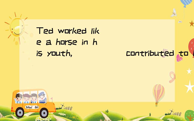 Ted worked like a horse in his youth,______contributed to his great success为什么用which