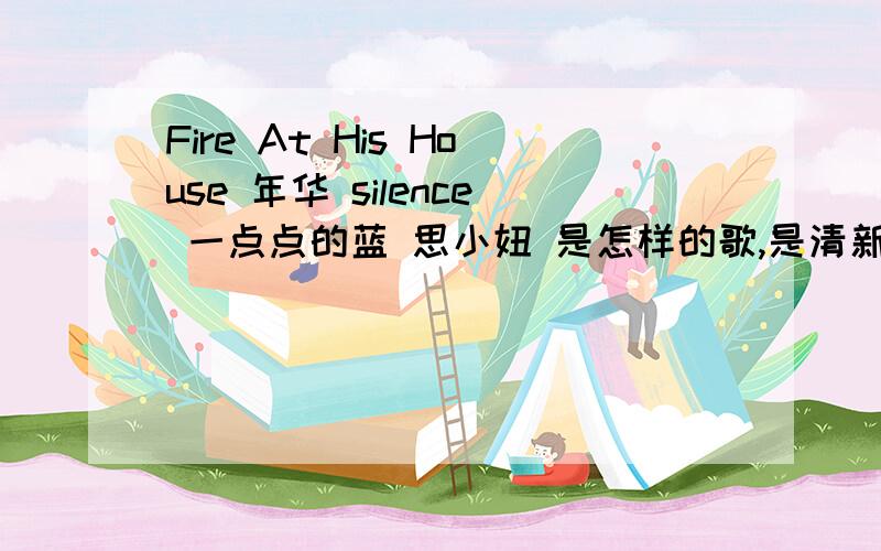 Fire At His House 年华 silence 一点点的蓝 思小妞 是怎样的歌,是清新轻快的,还是缓慢的,还是摇滚