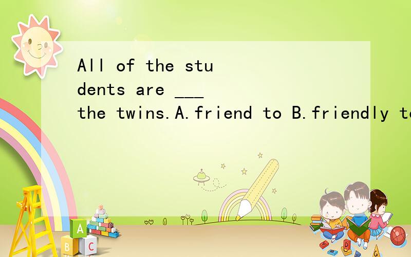 All of the students are ___ the twins.A.friend to B.friendly to C.friendly for D.friend with要写出为什么.