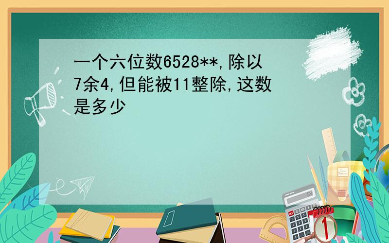 一个六位数6528**,除以7余4,但能被11整除,这数是多少