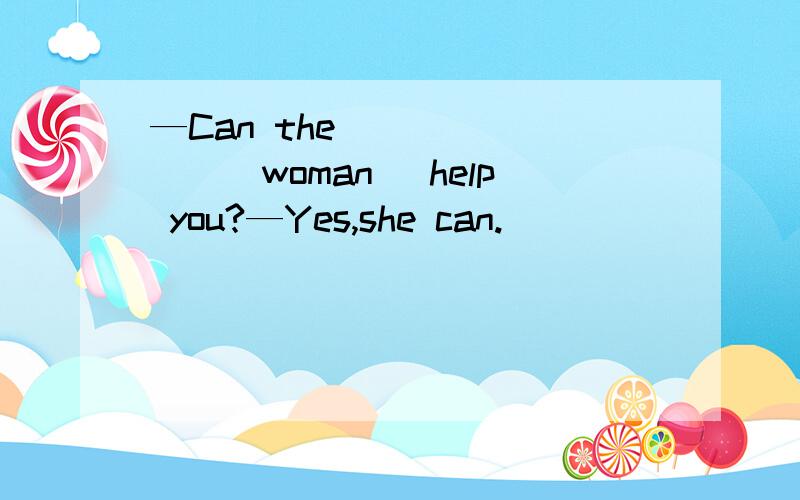 —Can the _______(woman) help you?—Yes,she can.