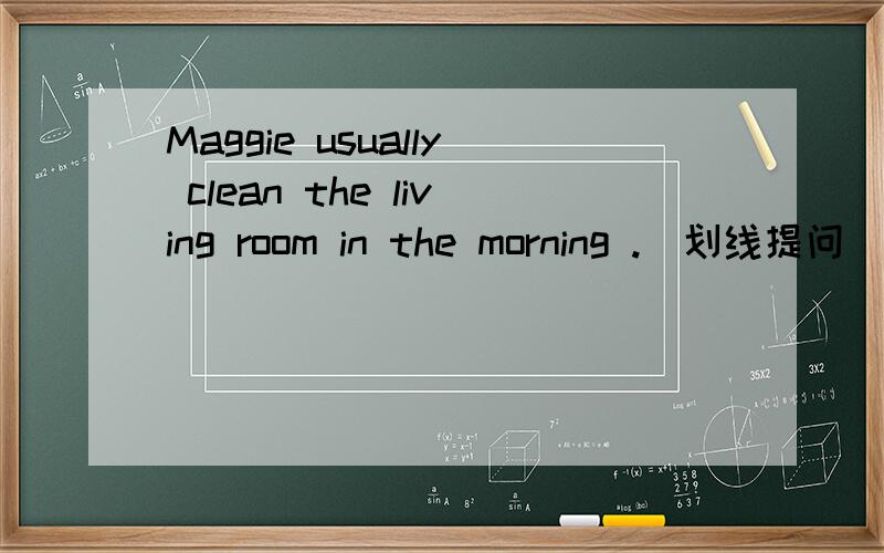 Maggie usually clean the living room in the morning .(划线提问）划的是：clean the living room