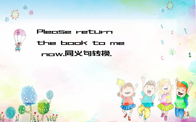 Please return the book to me now.同义句转换.