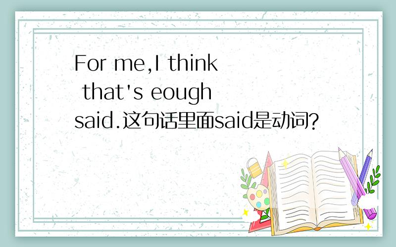 For me,I think that's eough said.这句话里面said是动词?