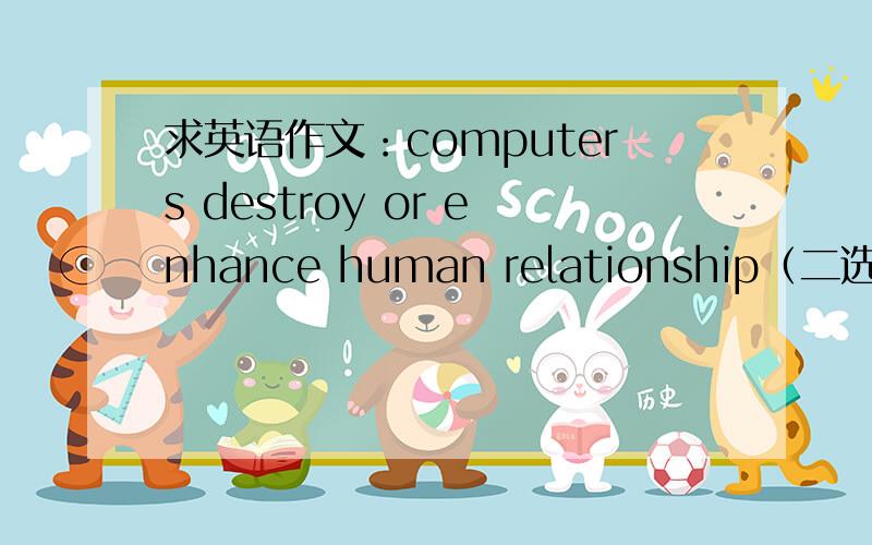 求英语作文：computers destroy or enhance human relationship（二选一）英语oral presentation 用的,求大侠指点哇,好的追加100分