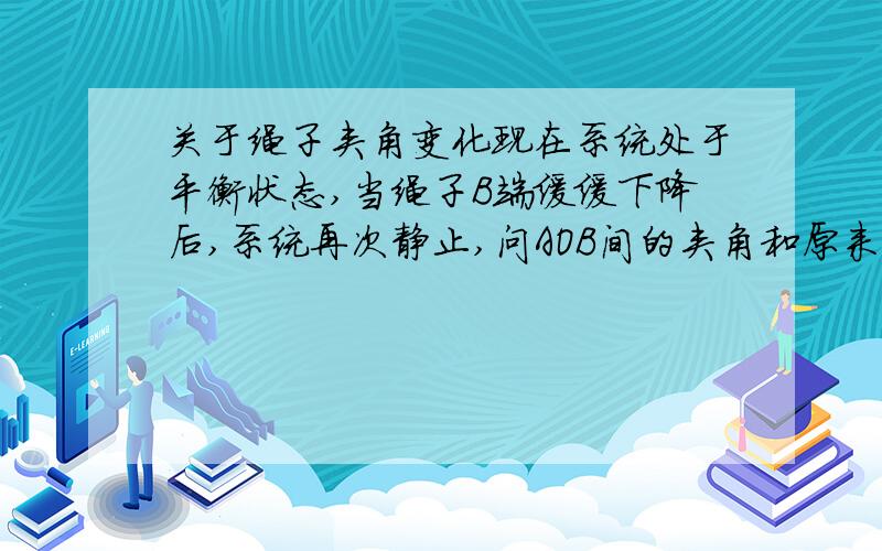 关于绳子夹角变化现在系统处于平衡状态,当绳子B端缓缓下降后,系统再次静止,问AOB间的夹角和原来相比较,是怎样变化.O是动滑轮.