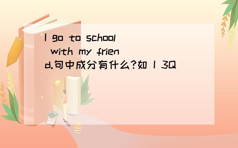 I go to school with my friend.句中成分有什么?如 I 3Q