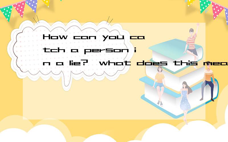 How can you catch a person in a lie?←what does this mean?