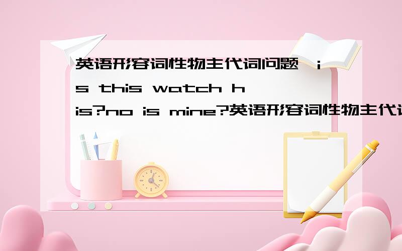 英语形容词性物主代词问题,is this watch his?no is mine?英语形容词性物主代词问题,is this watch his?no is mine?为什么是watch his 而不是 his watch?