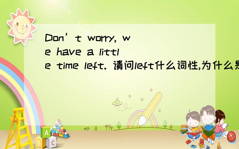 Don’t worry, we have a little time left. 请问left什么词性,为什么是动词,还能在句尾,这是什么语法现象