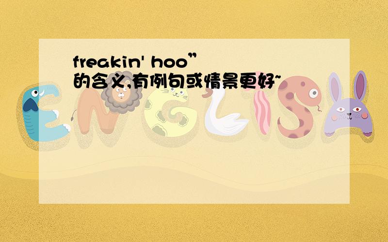 freakin' hoo” 的含义,有例句或情景更好~