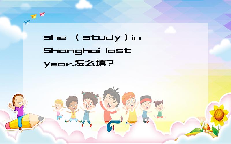 she （study）in Shanghai last year.怎么填?