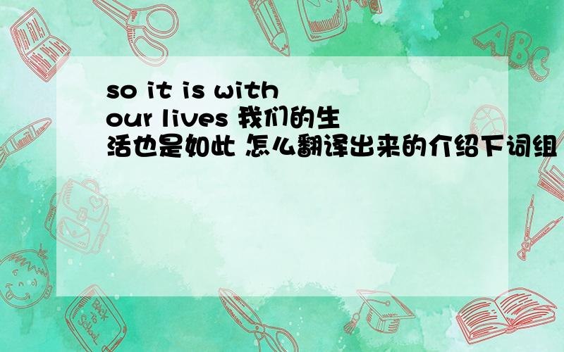 so it is with our lives 我们的生活也是如此 怎么翻译出来的介绍下词组