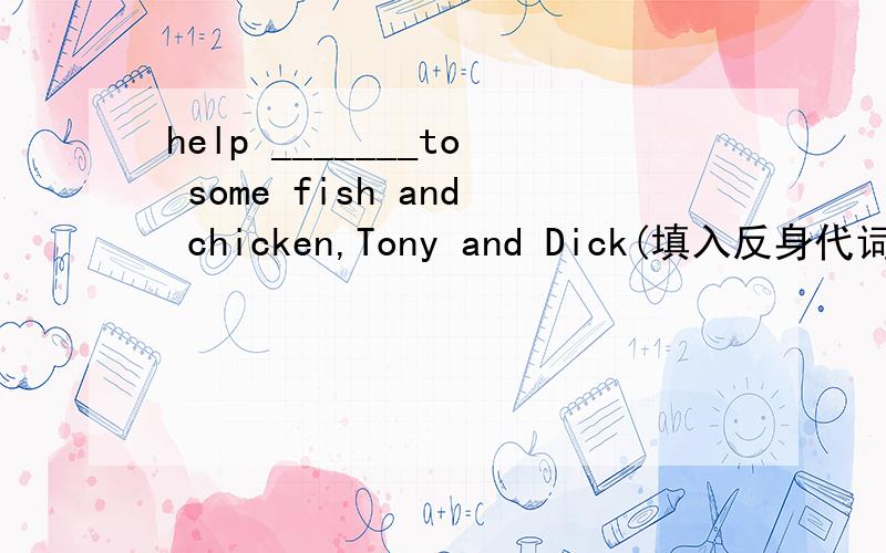 help _______to some fish and chicken,Tony and Dick(填入反身代词)