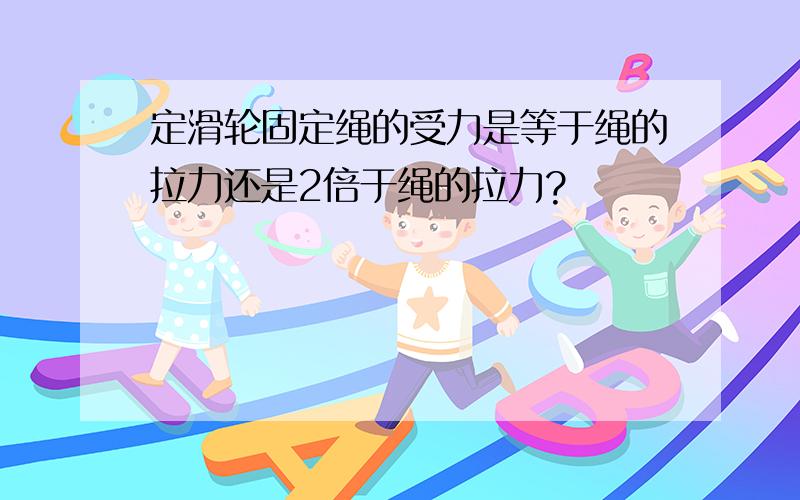 定滑轮固定绳的受力是等于绳的拉力还是2倍于绳的拉力?