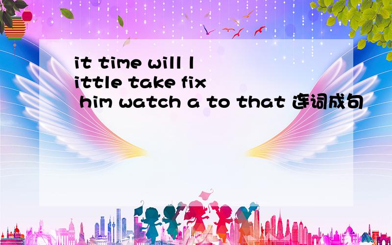 it time will little take fix him watch a to that 连词成句
