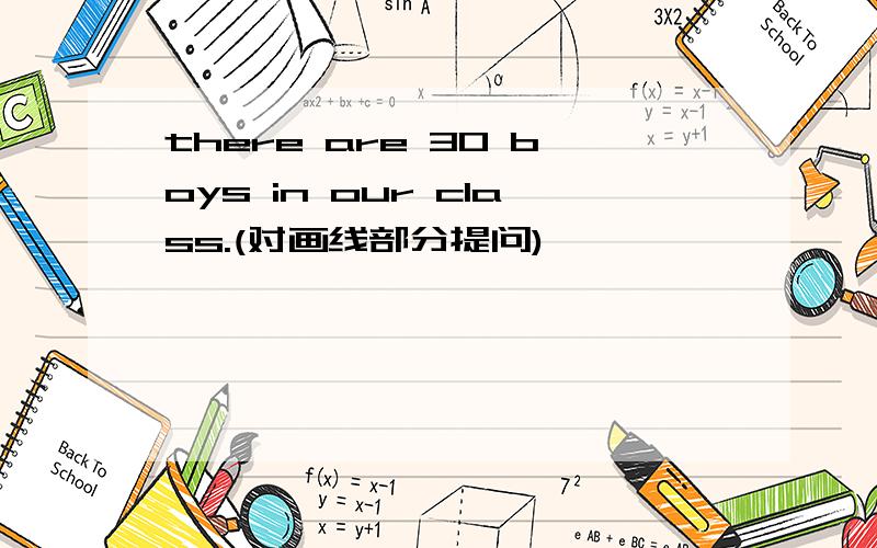 there are 30 boys in our class.(对画线部分提问)