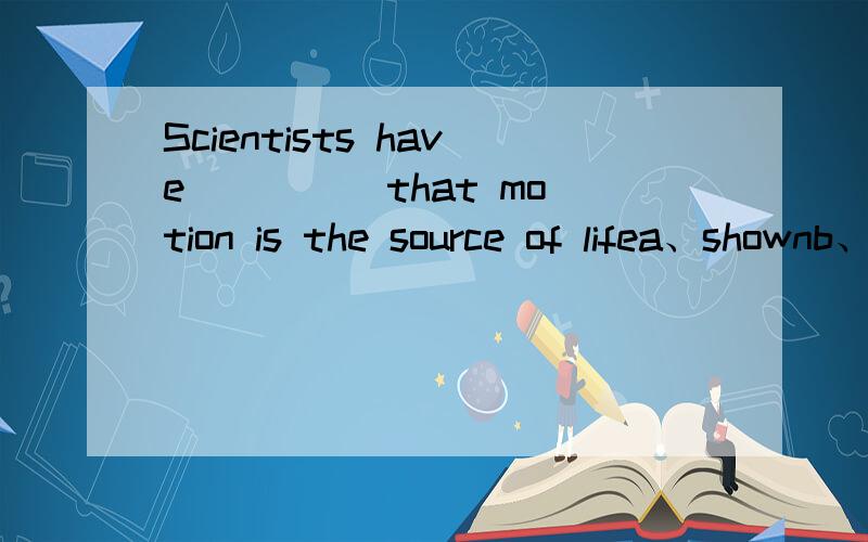 Scientists have ____ that motion is the source of lifea、shownb、showedc、been shownd、showing